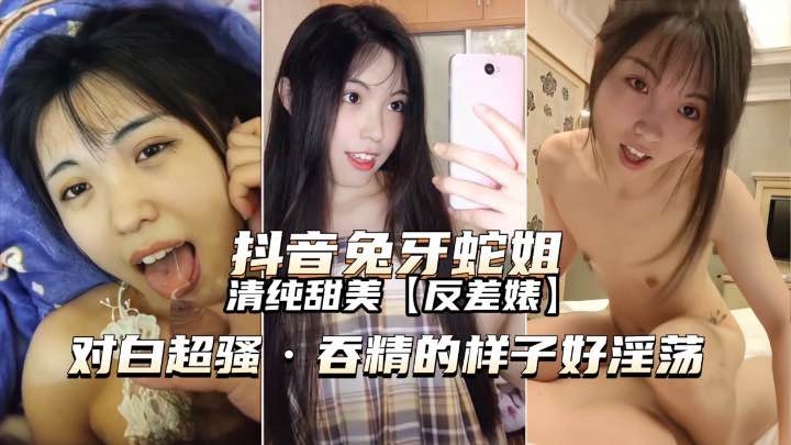 [抖音兔牙姐]吞精的样子好淫荡对白超骚
